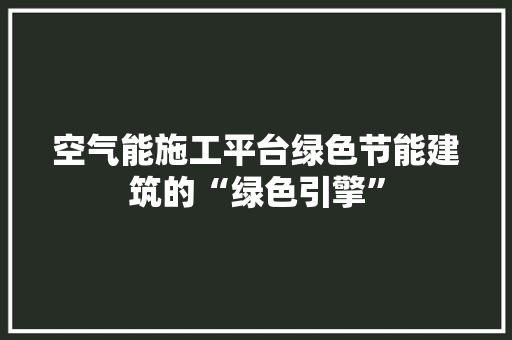 空气能施工平台绿色节能建筑的“绿色引擎” 热水器