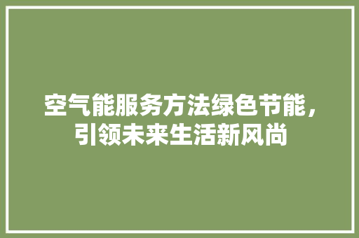 空气能服务方法绿色节能，引领未来生活新风尚 家具修理