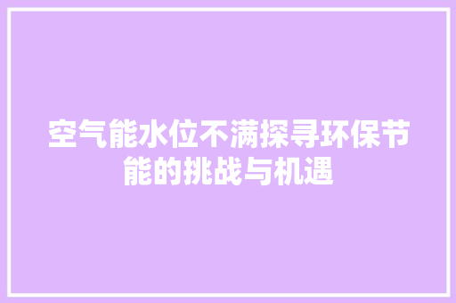 空气能水位不满探寻环保节能的挑战与机遇 清洁保养