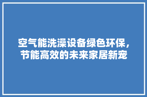 空气能洗澡设备绿色环保，节能高效的未来家居新宠 局部翻新