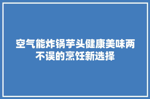 空气能炸锅芋头健康美味两不误的烹饪新选择 装修设计