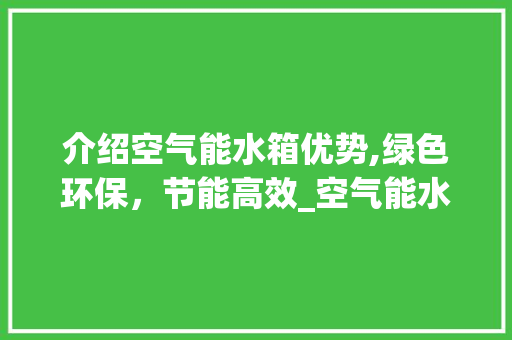 介绍空气能水箱优势,绿色环保，节能高效_空气能水箱哪里好 介绍空气能水箱优势,绿色环保，节能高效_空气能水箱哪里好 清洁保养