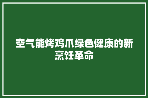 空气能烤鸡爪绿色健康的新烹饪革命 家电维护