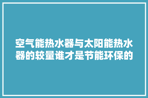 空气能热水器与太阳能热水器的较量谁才是节能环保的佼佼者 贴膜