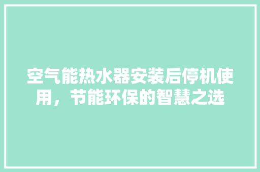 空气能热水器安装后停机使用，节能环保的智慧之选 翻新改色