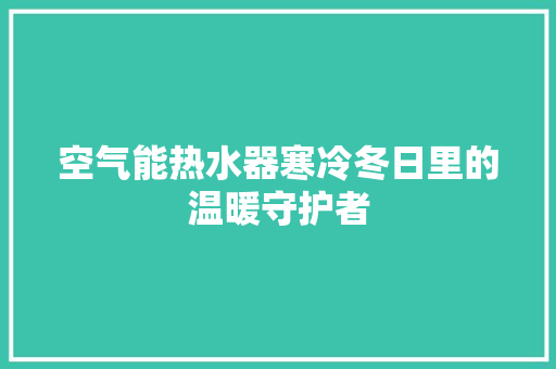 空气能热水器寒冷冬日里的温暖守护者 冰箱