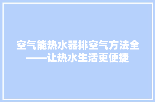 空气能热水器排空气方法全——让热水生活更便捷 洁具维修