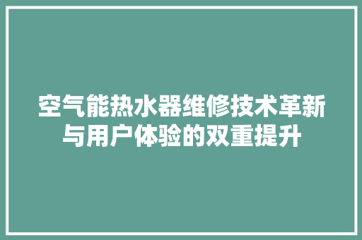 空气能热水器维修技术革新与用户体验的双重提升 家电维护