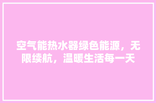 空气能热水器绿色能源，无限续航，温暖生活每一天 洁具维修