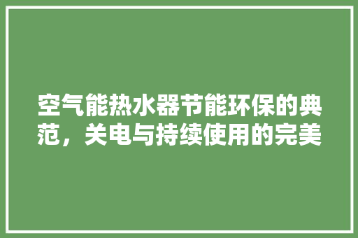 空气能热水器节能环保的典范，关电与持续使用的完美结合 家电维护
