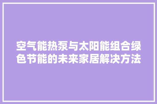 空气能热泵与太阳能组合绿色节能的未来家居解决方法 冰箱