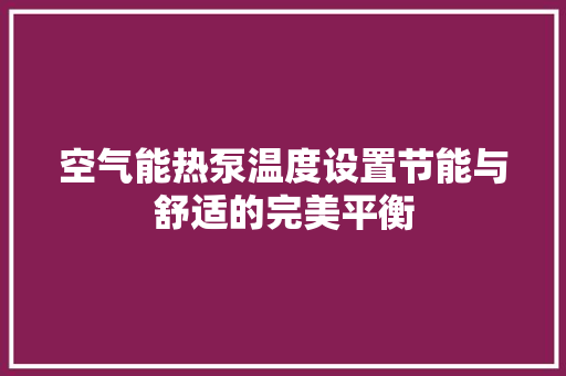 空气能热泵温度设置节能与舒适的完美平衡 翻新改色