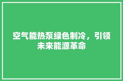 空气能热泵绿色制冷，引领未来能源革命 家电维护