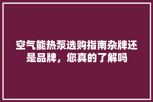 空气能热泵选购指南杂牌还是品牌，您真的了解吗 清洁保养