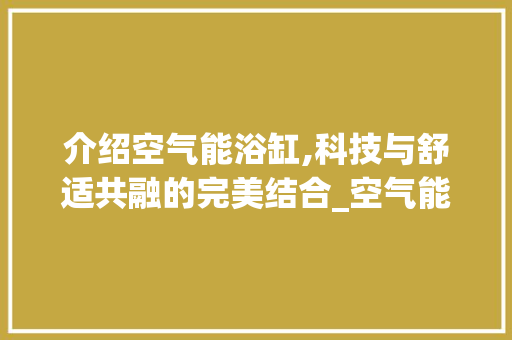 介绍空气能浴缸,科技与舒适共融的完美结合_空气能浴缸工作原理 介绍空气能浴缸,科技与舒适共融的完美结合_空气能浴缸工作原理 冰箱