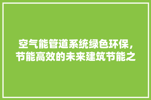 空气能管道系统绿色环保，节能高效的未来建筑节能之路 空调