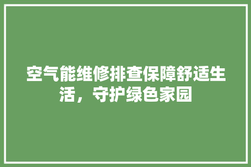 空气能维修排查保障舒适生活，守护绿色家园 洁具维修