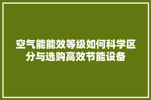 空气能能效等级如何科学区分与选购高效节能设备 家电维护