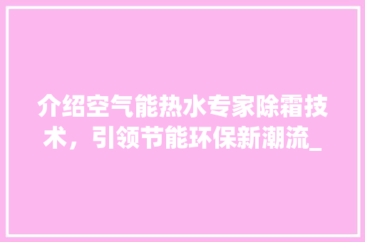 介绍空气能热水专家除霜技术，引领节能环保新潮流_空气能热水专家除霜 介绍空气能热水专家除霜技术，引领节能环保新潮流_空气能热水专家除霜 空调