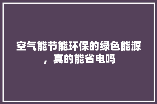 空气能节能环保的绿色能源，真的能省电吗 冰箱