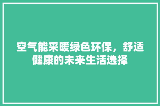 空气能采暖绿色环保，舒适健康的未来生活选择 空调