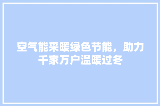 空气能采暖绿色节能，助力千家万户温暖过冬 翻新改色