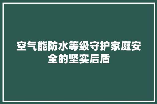 空气能防水等级守护家庭安全的坚实后盾 热水器