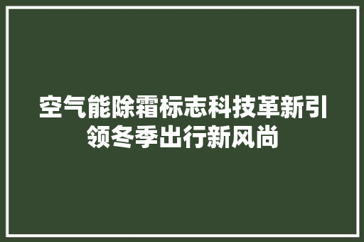 空气能除霜标志科技革新引领冬季出行新风尚 空调
