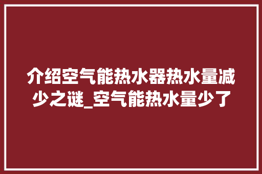 介绍空气能热水器热水量减少之谜_空气能热水量少了 介绍空气能热水器热水量减少之谜_空气能热水量少了 空调