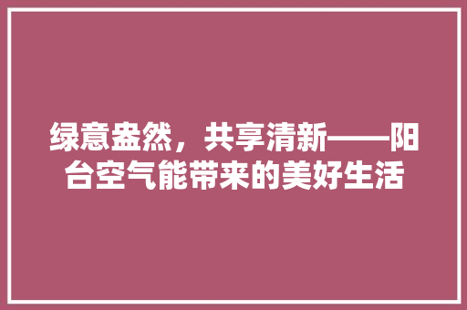 绿意盎然，共享清新——阳台空气能带来的美好生活 龙头管件