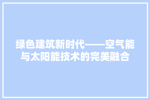绿色建筑新时代——空气能与太阳能技术的完美融合 旧房改造
