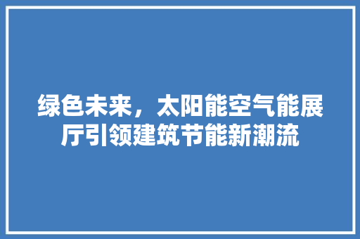 绿色未来，太阳能空气能展厅引领建筑节能新潮流 家电维护