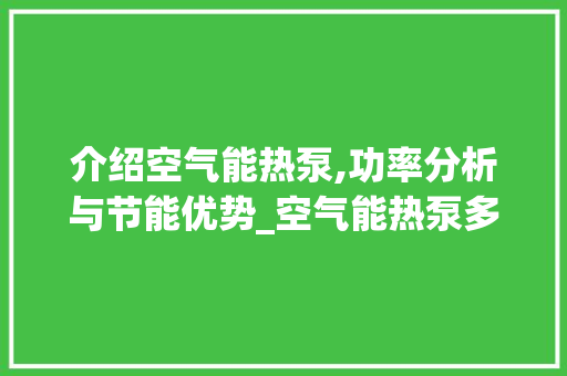 介绍空气能热泵,功率分析与节能优势_空气能热泵多少功率 介绍空气能热泵,功率分析与节能优势_空气能热泵多少功率 空调