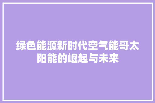 绿色能源新时代空气能哥太阳能的崛起与未来 翻新改色