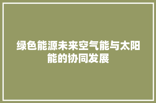 绿色能源未来空气能与太阳能的协同发展 家居维修