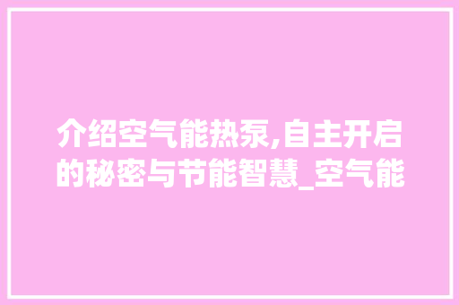 介绍空气能热泵,自主开启的秘密与节能智慧_空气能热泵自己开启 空调 介绍空气能热泵,自主开启的秘密与节能智慧_空气能热泵自己开启 介绍空气能热泵,自主开启的秘密与节能智慧_空气能热泵自己开启 空调