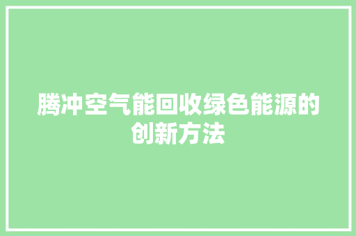 腾冲空气能回收绿色能源的创新方法 翻新改色