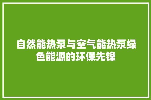 自然能热泵与空气能热泵绿色能源的环保先锋 清洁保养