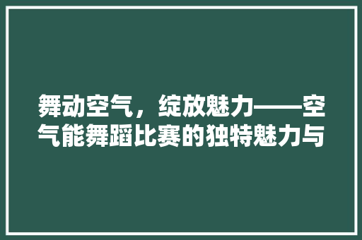 舞动空气，绽放魅力——空气能舞蹈比赛的独特魅力与深远影响 装修设计