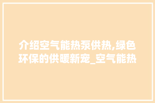 介绍空气能热泵供热,绿色环保的供暖新宠_空气能热泵供热公式 介绍空气能热泵供热,绿色环保的供暖新宠_空气能热泵供热公式 空调