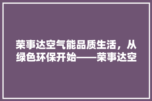 荣事达空气能品质生活，从绿色环保开始——荣事达空气能购买指南 旧房改造