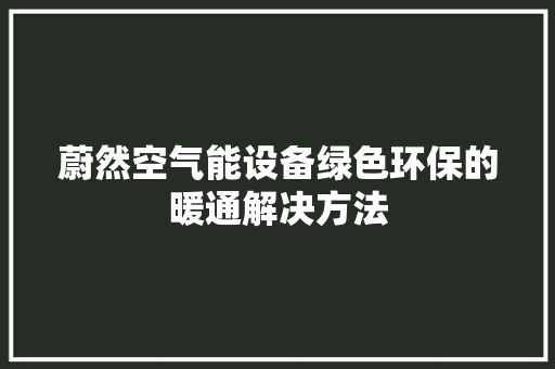 蔚然空气能设备绿色环保的暖通解决方法 家具修理