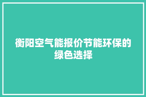衡阳空气能报价节能环保的绿色选择 热水器