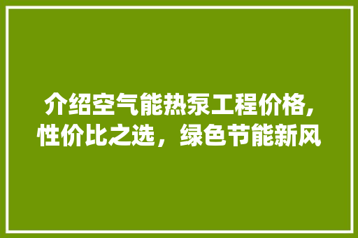 介绍空气能热泵工程价格,性价比之选，绿色节能新风尚_空气能热泵工程价格 介绍空气能热泵工程价格,性价比之选，绿色节能新风尚_空气能热泵工程价格 水电维修