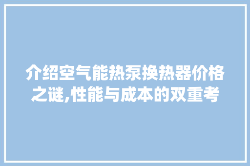 介绍空气能热泵换热器价格之谜,性能与成本的双重考量_空气能热泵换热器价格 介绍空气能热泵换热器价格之谜,性能与成本的双重考量_空气能热泵换热器价格 家电维护