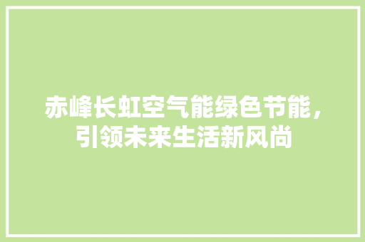 赤峰长虹空气能绿色节能，引领未来生活新风尚 旧房改造