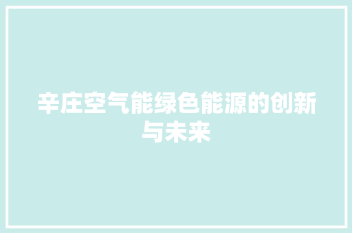 辛庄空气能绿色能源的创新与未来 家居维修