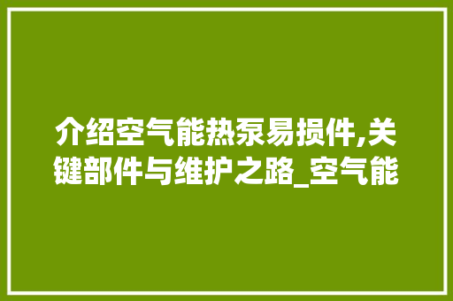 介绍空气能热泵易损件,关键部件与维护之路_空气能热泵易损件 介绍空气能热泵易损件,关键部件与维护之路_空气能热泵易损件 家电维护