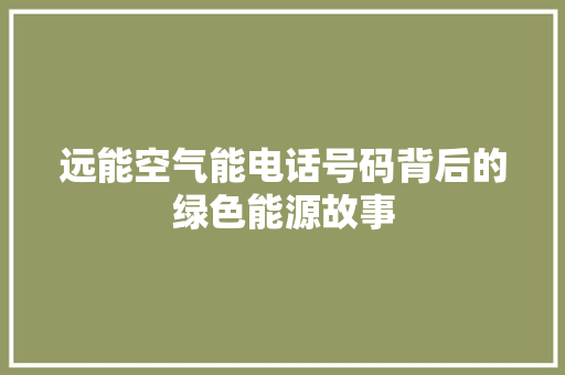 远能空气能电话号码背后的绿色能源故事 家电维护