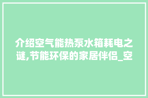 介绍空气能热泵水箱耗电之谜,节能环保的家居伴侣_空气能热泵水箱耗电 介绍空气能热泵水箱耗电之谜,节能环保的家居伴侣_空气能热泵水箱耗电 热水器